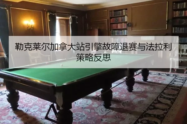 勒克莱尔加拿大站引擎故障退赛与法拉利策略反思