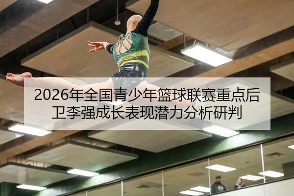 2026年全国青少年篮球联赛重点后卫李强成长表现潜力分析研判